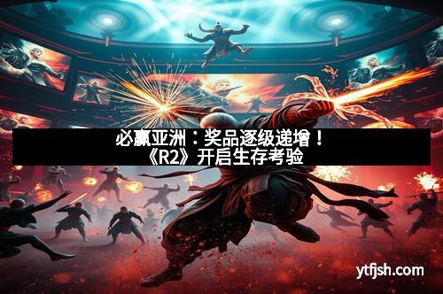 必赢亚洲：奖品逐级递增！《R2》开启生存考验