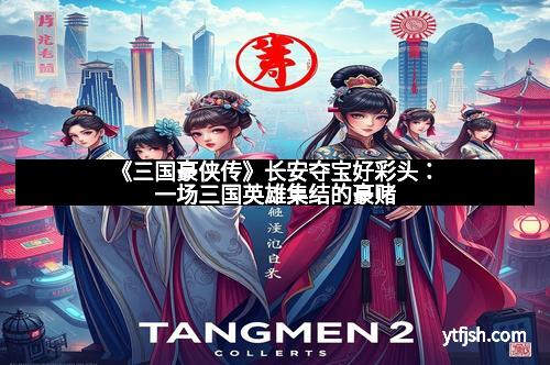 《三国豪侠传》长安夺宝好彩头：一场三国英雄集结的豪赌